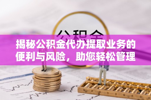 龙里揭秘公积金代办提取业务的便利与风险，助您轻松管理个人资金