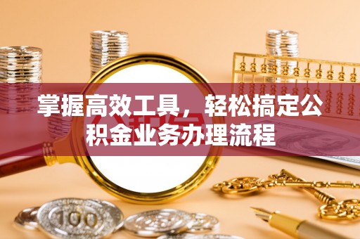 龙里掌握高效工具，轻松搞定公积金业务办理流程