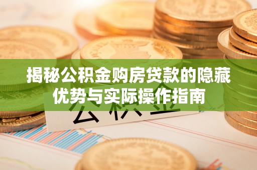 龙里揭秘公积金购房贷款的隐藏优势与实际操作指南