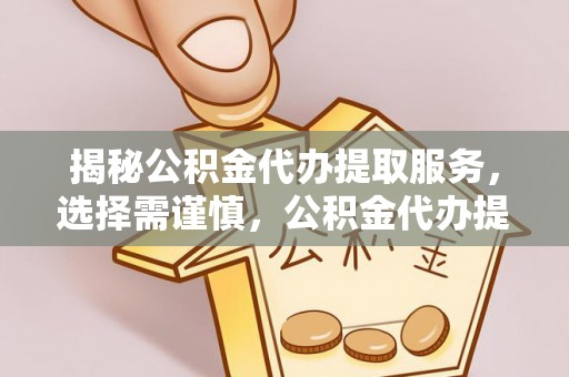 龙里揭秘公积金代办提取服务，选择需谨慎，公积金代办提取靠谱吗？