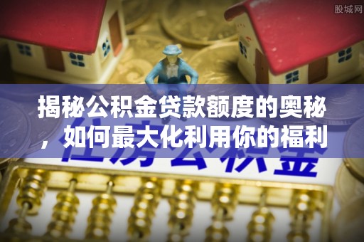 龙里揭秘公积金贷款额度的奥秘，如何最大化利用你的福利？