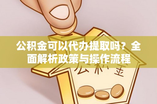 龙里公积金可以代办提取吗？全面解析政策与操作流程