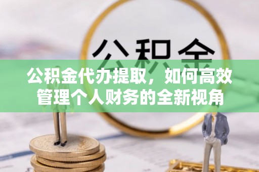 龙里公积金代办提取，如何高效管理个人财务的全新视角