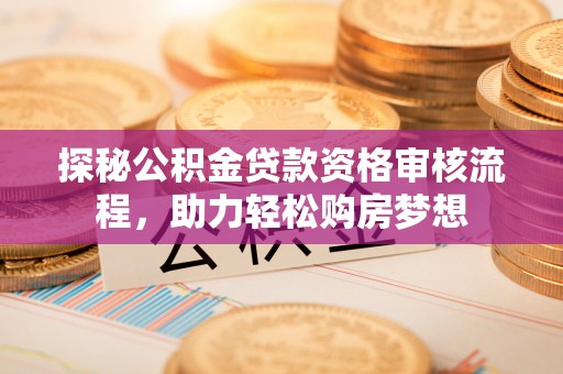 龙里探秘公积金贷款资格审核流程，助力轻松购房梦想
