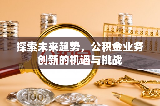 龙里探索未来趋势，公积金业务创新的机遇与挑战