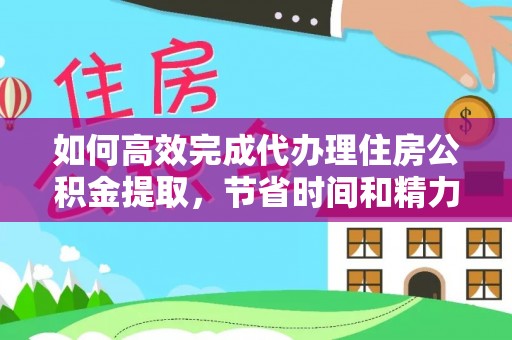 龙里如何高效完成代办理住房公积金提取，节省时间和精力？