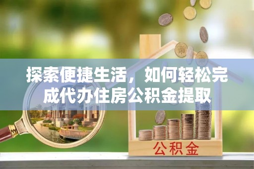龙里探索便捷生活，如何轻松完成代办住房公积金提取