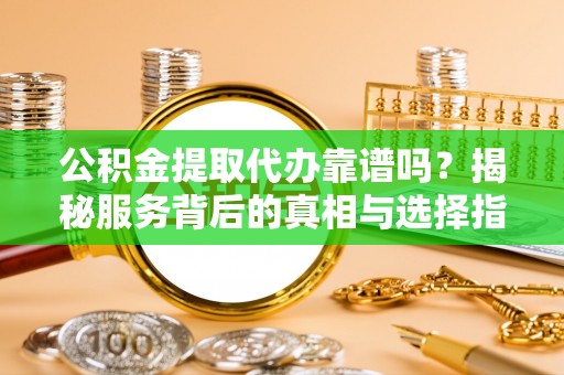 龙里公积金提取代办靠谱吗？揭秘服务背后的真相与选择指南