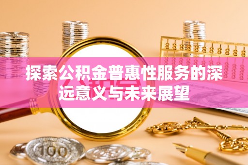 龙里探索公积金普惠性服务的深远意义与未来展望