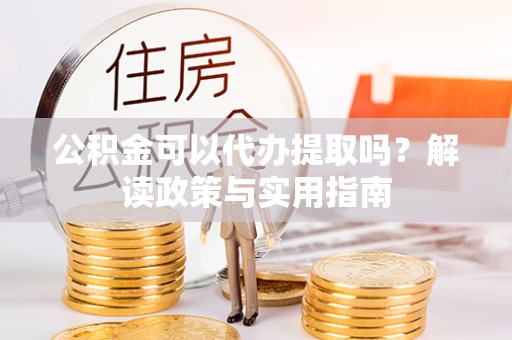 龙里公积金可以代办提取吗？解读政策与实用指南