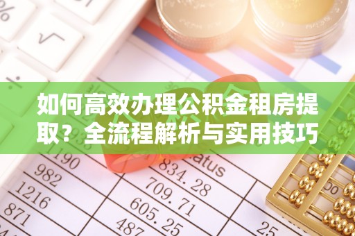 龙里如何高效办理公积金租房提取？全流程解析与实用技巧