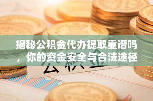 龙里揭秘公积金代办提取靠谱吗，你的资金安全与合法途径全解析