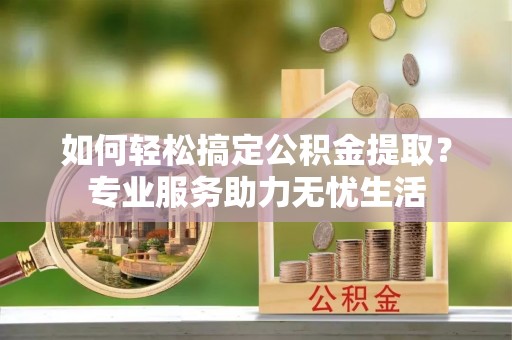 龙里如何轻松搞定公积金提取？专业服务助力无忧生活