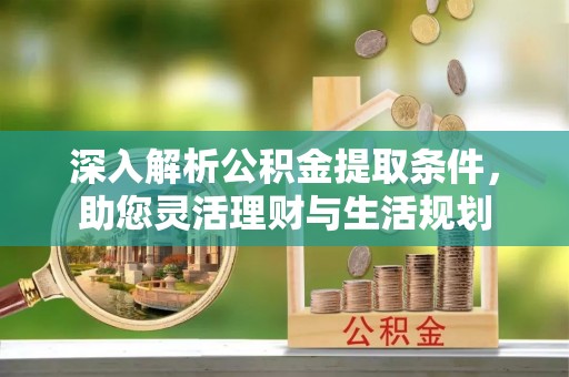 龙里深入解析公积金提取条件，助您灵活理财与生活规划