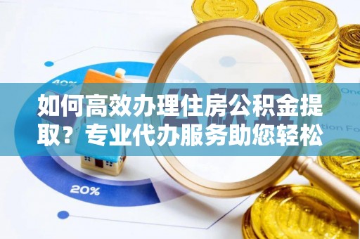 龙里如何高效办理住房公积金提取？专业代办服务助您轻松解决难题