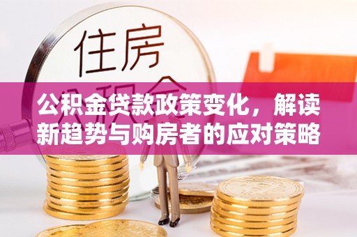 龙里公积金贷款政策变化，解读新趋势与购房者的应对策略