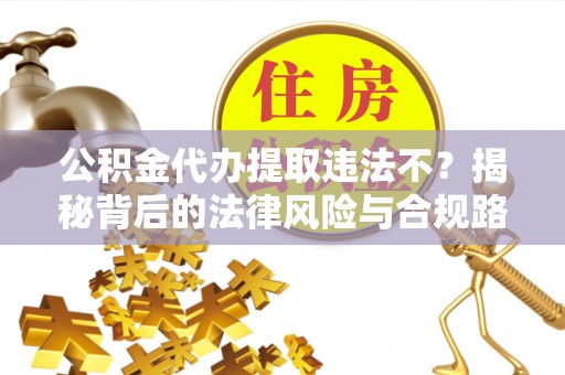 龙里公积金代办提取违法不？揭秘背后的法律风险与合规路径