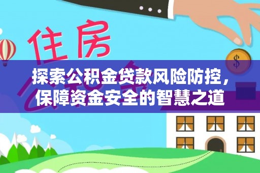 龙里探索公积金贷款风险防控，保障资金安全的智慧之道
