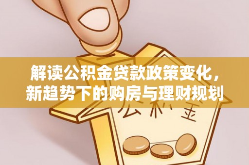 龙里解读公积金贷款政策变化，新趋势下的购房与理财规划
