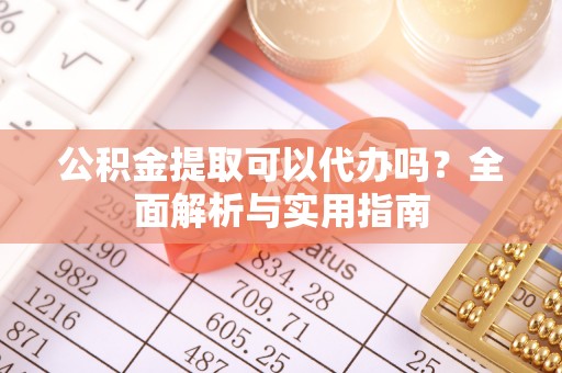 龙里公积金提取可以代办吗？全面解析与实用指南