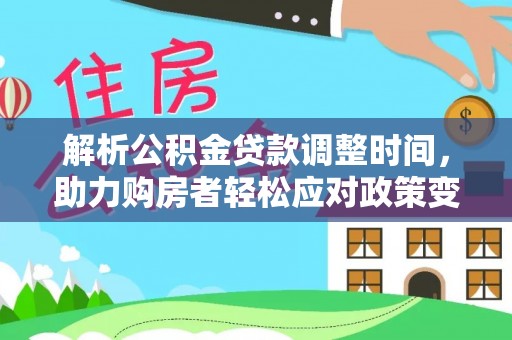 龙里解析公积金贷款调整时间，助力购房者轻松应对政策变化