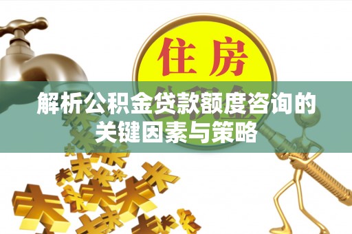 龙里解析公积金贷款额度咨询的关键因素与策略