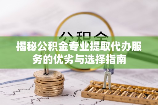 龙里揭秘公积金专业提取代办服务的优劣与选择指南