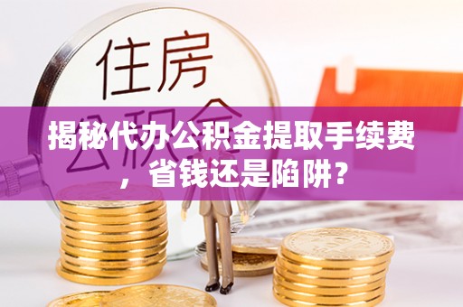 龙里揭秘代办公积金提取手续费，省钱还是陷阱？