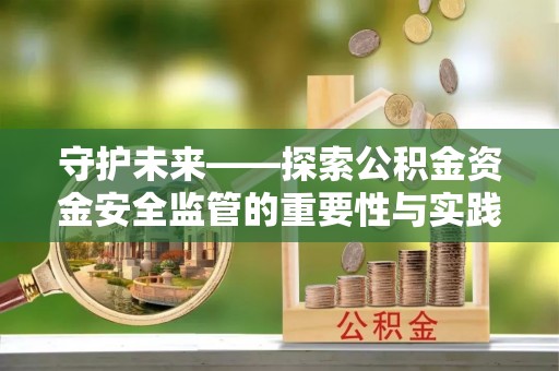 龙里守护未来——探索公积金资金安全监管的重要性与实践路径