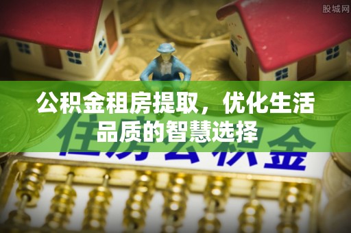 龙里公积金租房提取，优化生活品质的智慧选择