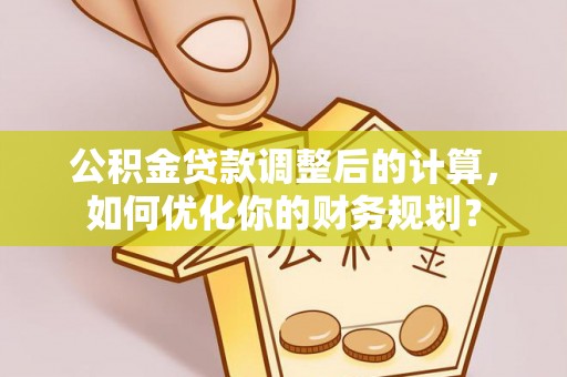龙里公积金贷款调整后的计算，如何优化你的财务规划？
