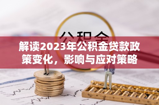 龙里解读2023年公积金贷款政策变化，影响与应对策略