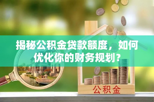 龙里揭秘公积金贷款额度，如何优化你的财务规划？