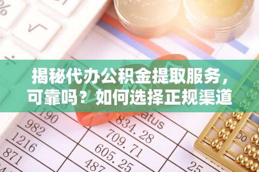 龙里揭秘代办公积金提取服务，可靠吗？如何选择正规渠道？