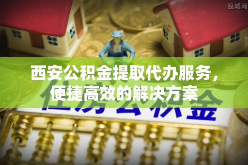 龙里西安公积金提取代办服务，便捷高效的解决方案