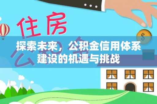 龙里探索未来，公积金信用体系建设的机遇与挑战