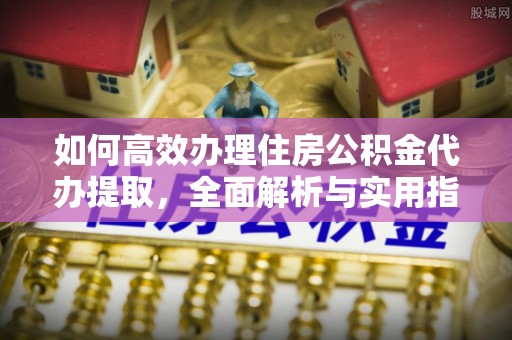 龙里如何高效办理住房公积金代办提取，全面解析与实用指南