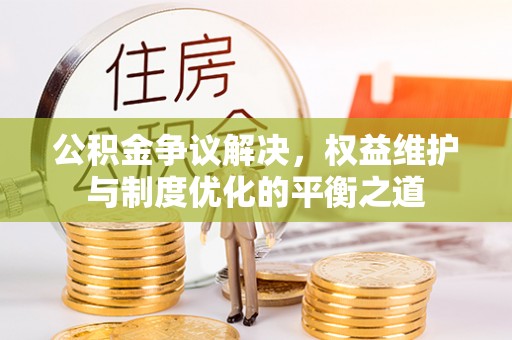 龙里公积金争议解决，权益维护与制度优化的平衡之道