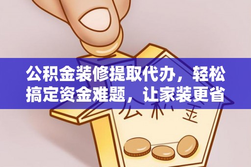 龙里公积金装修提取代办，轻松搞定资金难题，让家装更省心