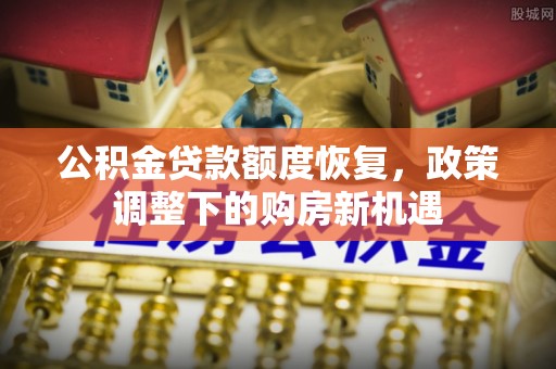 龙里公积金贷款额度恢复，政策调整下的购房新机遇