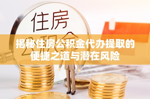 龙里揭秘住房公积金代办提取的便捷之道与潜在风险