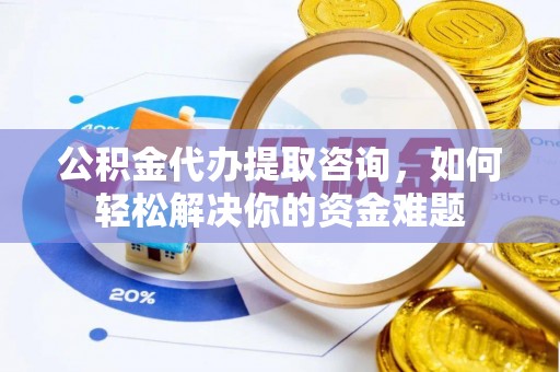 龙里公积金代办提取咨询，如何轻松解决你的资金难题