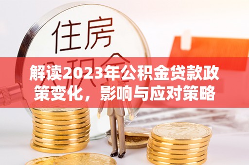 龙里解读2023年公积金贷款政策变化，影响与应对策略
