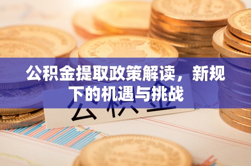 龙里公积金提取政策解读，新规下的机遇与挑战