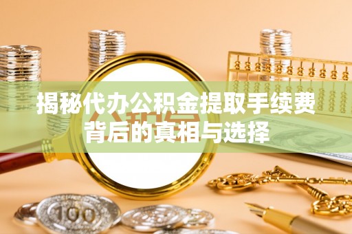 龙里揭秘代办公积金提取手续费背后的真相与选择