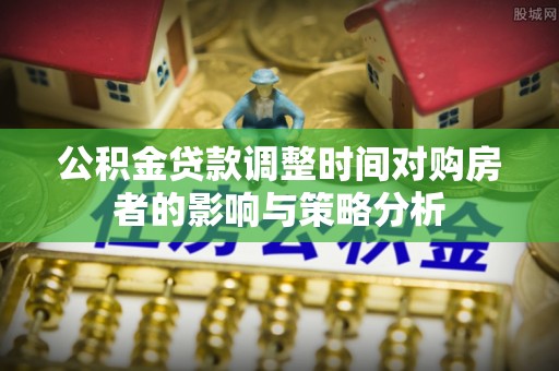龙里公积金贷款调整时间对购房者的影响与策略分析