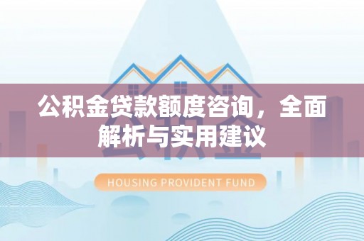 龙里公积金贷款额度咨询，全面解析与实用建议