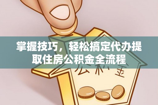 龙里掌握技巧，轻松搞定代办提取住房公积金全流程