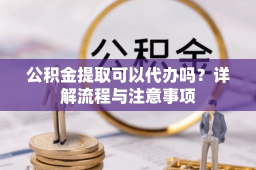 龙里公积金提取可以代办吗？详解流程与注意事项