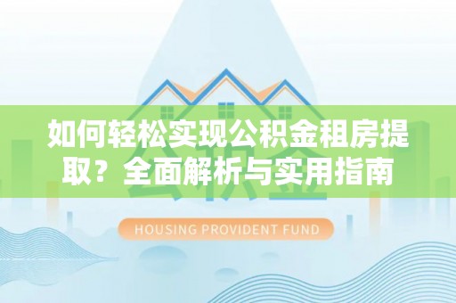 龙里如何轻松实现公积金租房提取？全面解析与实用指南